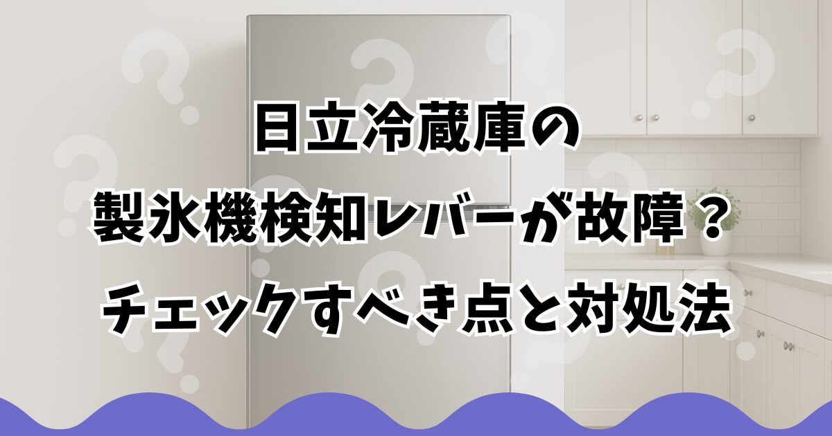 日立冷蔵庫の製氷機検知レバーが故障？チェックすべき点と対処法