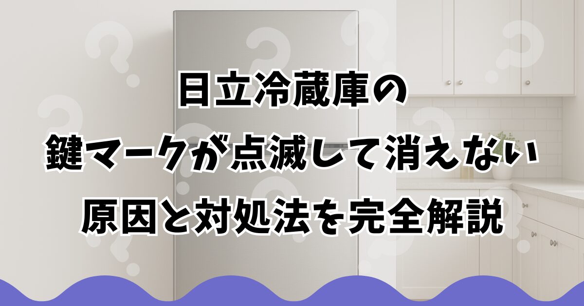 日立冷蔵庫の鍵マークが点滅して消えない原因と対処法を完全解説