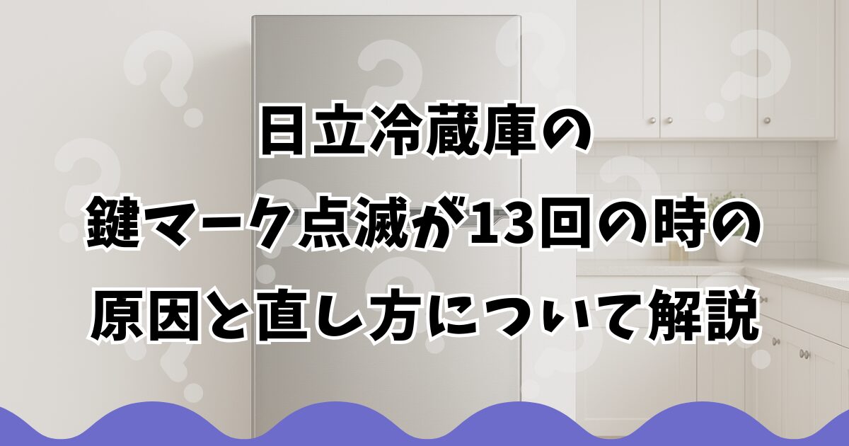 日立冷蔵庫の鍵マーク点滅が13回の時の原因と直し方について解説