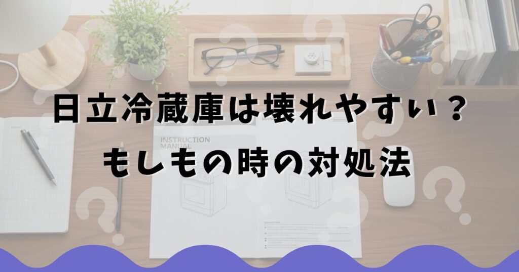 日立冷蔵庫は壊れやすい？もしもの時の対処法