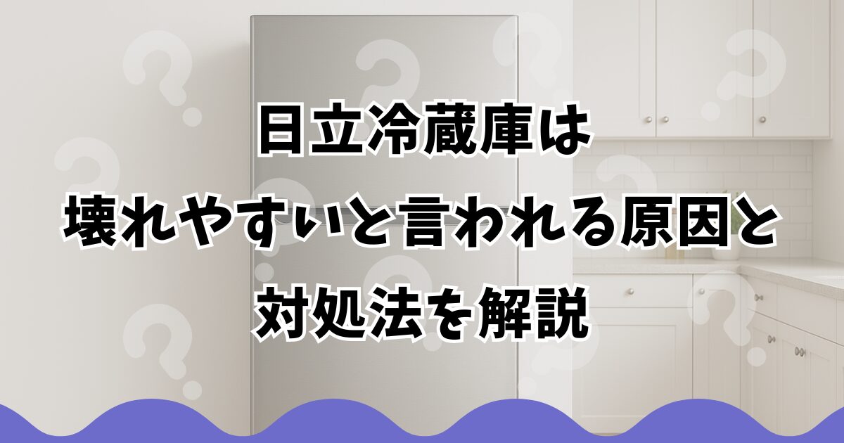 日立冷蔵庫は壊れやすいと言われる原因と対処法を解説
