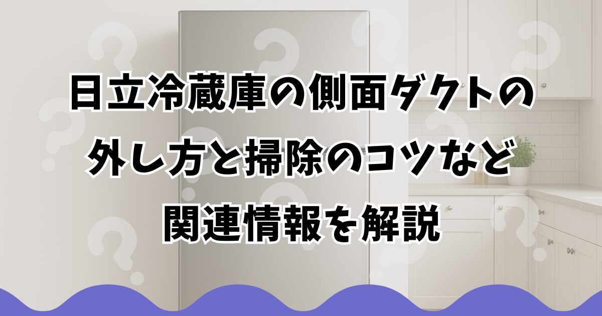 日立冷蔵庫の側面ダクトの外し方と掃除のコツなど関連情報を解説