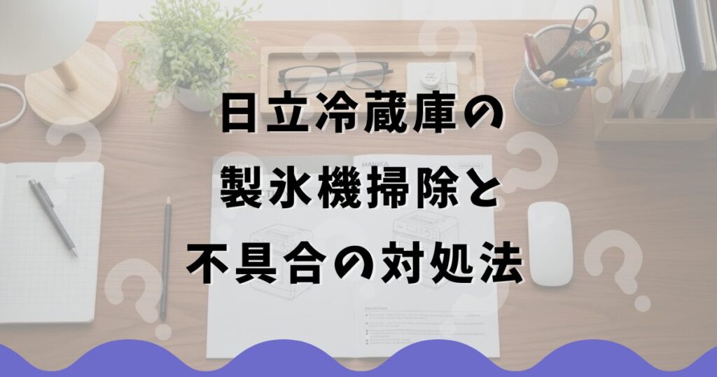 日立冷蔵庫の製氷機掃除と不具合の対処法