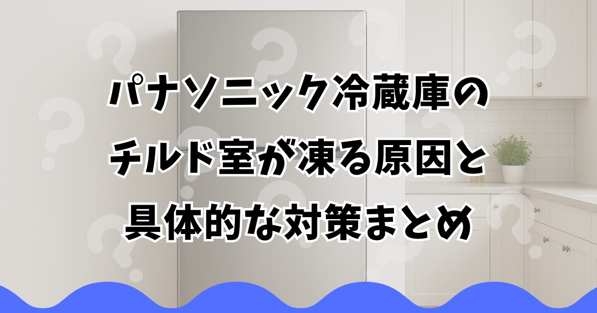 パナソニック冷蔵庫のチルド室が凍る原因と具体的な対策まとめ