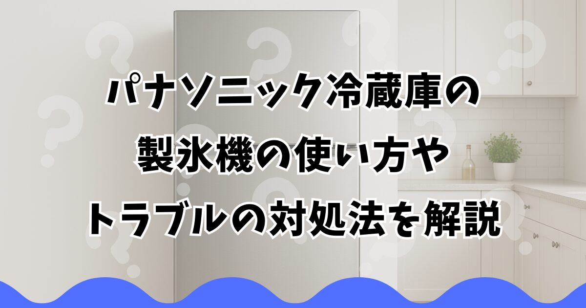 パナソニック冷蔵庫の製氷機の使い方やトラブルの対処法を解説