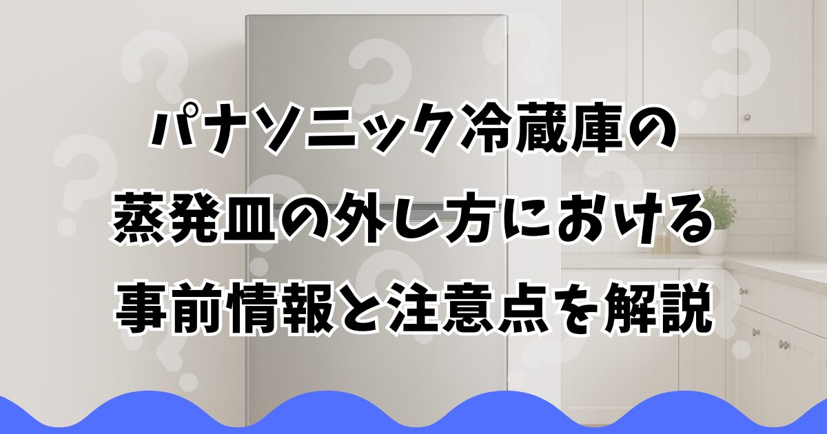 パナソニック冷蔵庫の蒸発皿の外し方における事前情報と注意点を解説