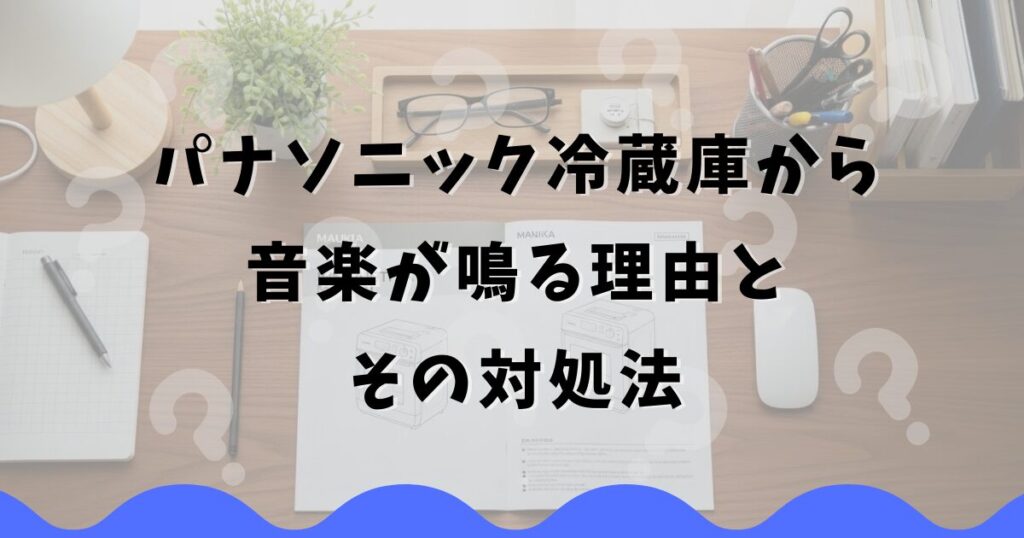 パナソニック冷蔵庫から音楽が鳴る理由とその対処法