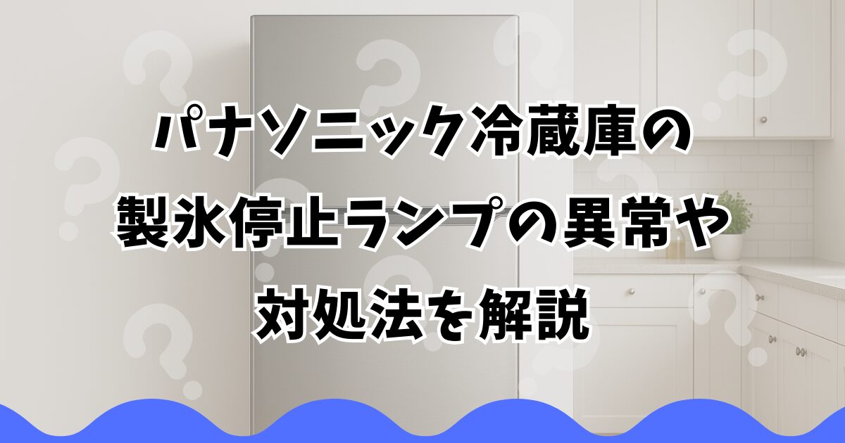 パナソニック冷蔵庫の製氷停止ランプの異常や対処法を解説