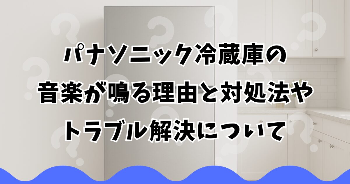 パナソニック冷蔵庫の音楽が鳴る理由と対処法やトラブル解決について