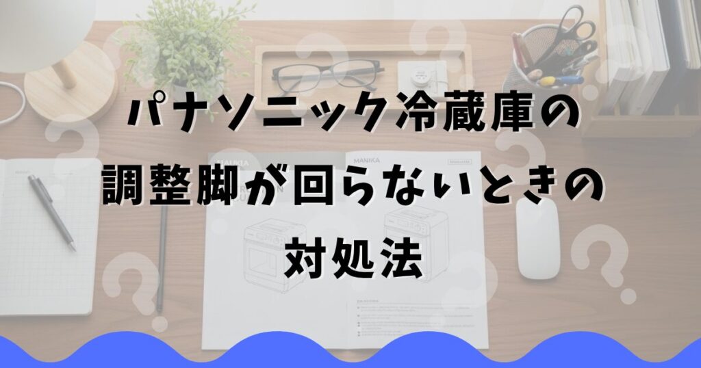 パナソニック冷蔵庫の調整脚が回らない場合のまとめ