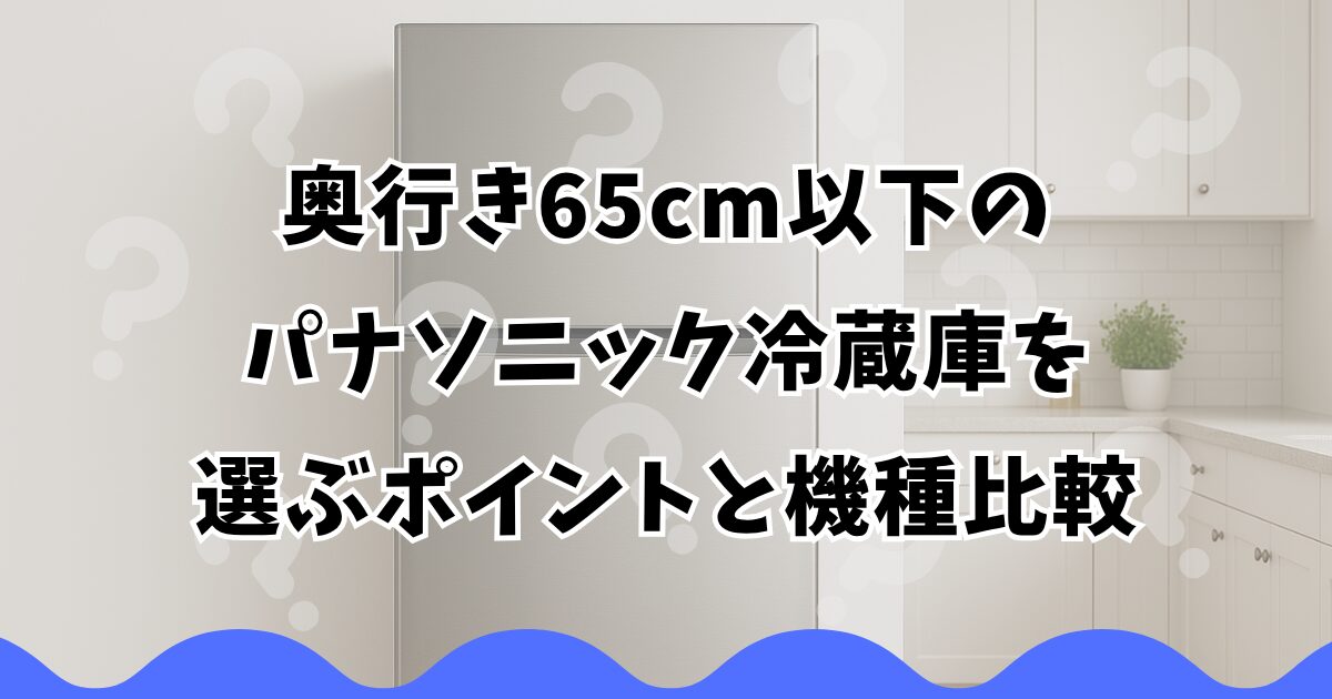 奥行き65cm以下のパナソニック冷蔵庫を選ぶポイントと機種比較