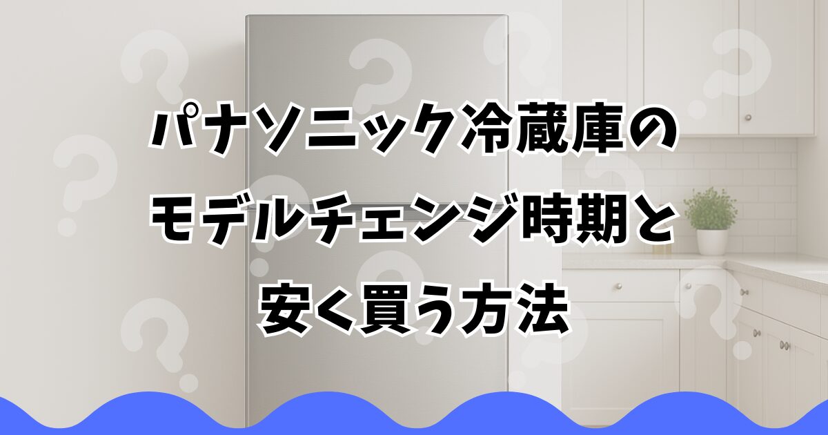 パナソニック冷蔵庫のモデルチェンジ時期と安く買う方法