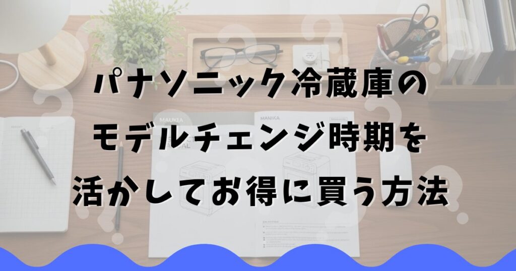 パナソニック冷蔵庫のモデルチェンジ時期を活かしてお得に買う方法
