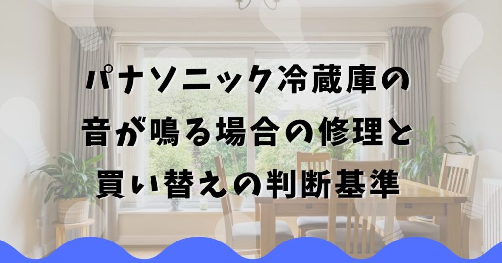 パナソニック冷蔵庫の音が鳴る場合の修理と買い替えの判断基準