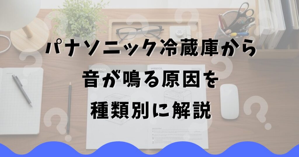 パナソニック冷蔵庫から音が鳴る原因を種類別に解説