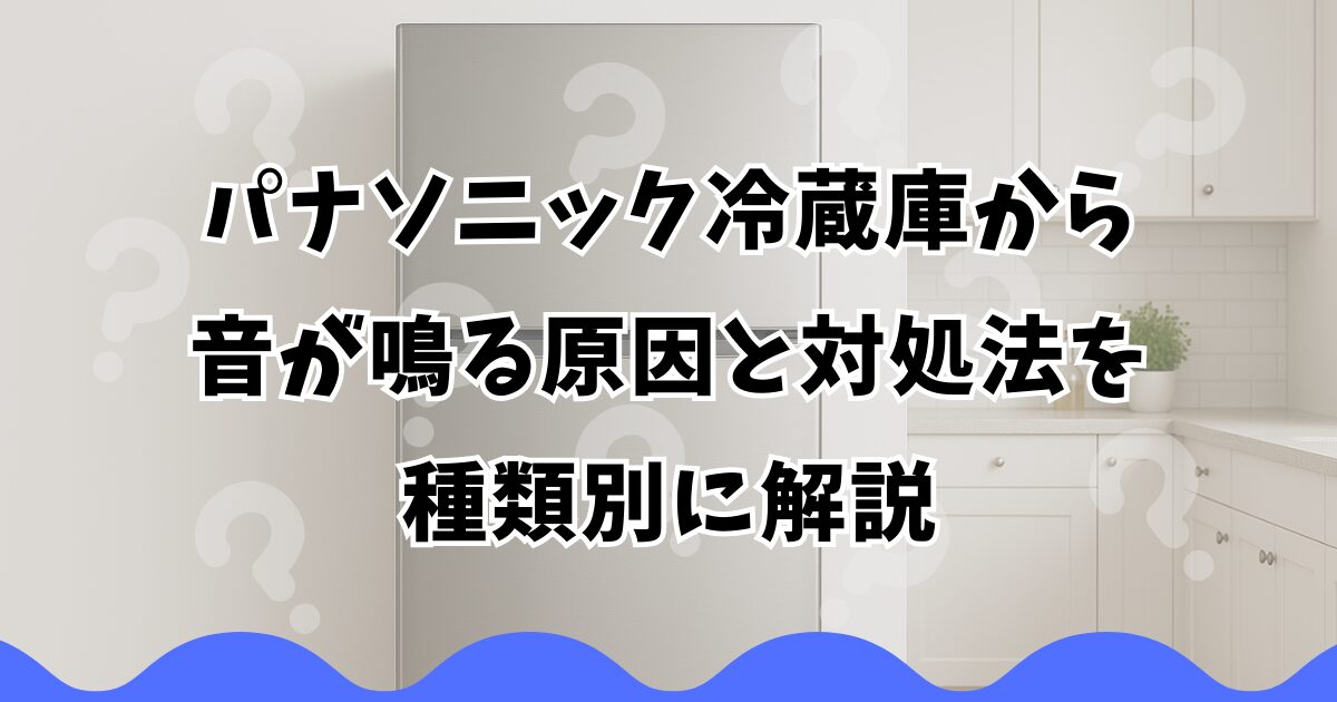 パナソニック冷蔵庫から音が鳴る原因と対処法を種類別に解説