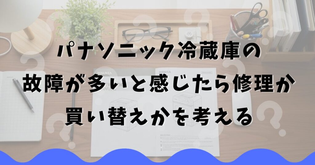 パナソニック冷蔵庫の故障が多いと感じたら修理か買い替えかを考える
