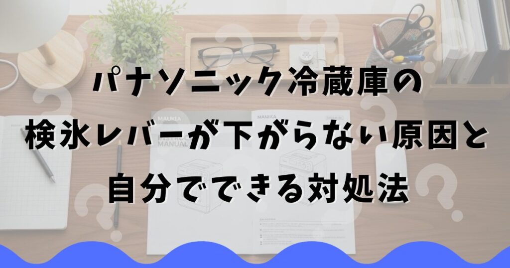 パナソニック冷蔵庫の検氷レバーが下がらない原因と自分でできる対処法