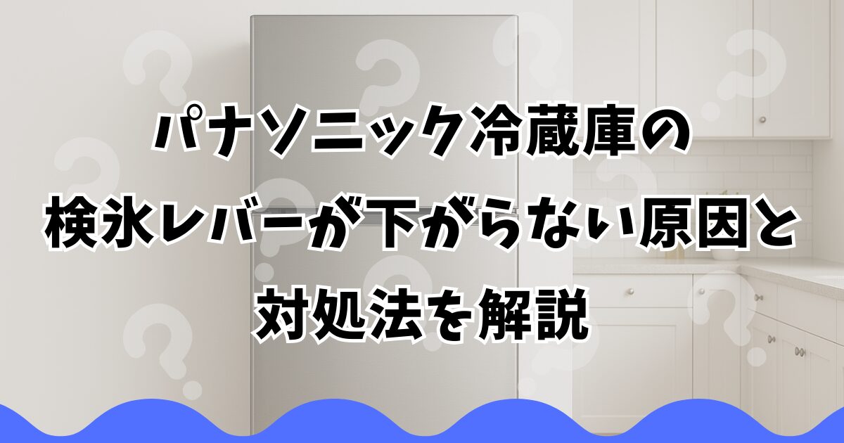 パナソニック冷蔵庫の検氷レバーが下がらない原因と対処法を解説