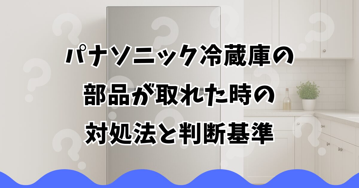 パナソニック冷蔵庫の部品が取れた時の対処法と判断基準