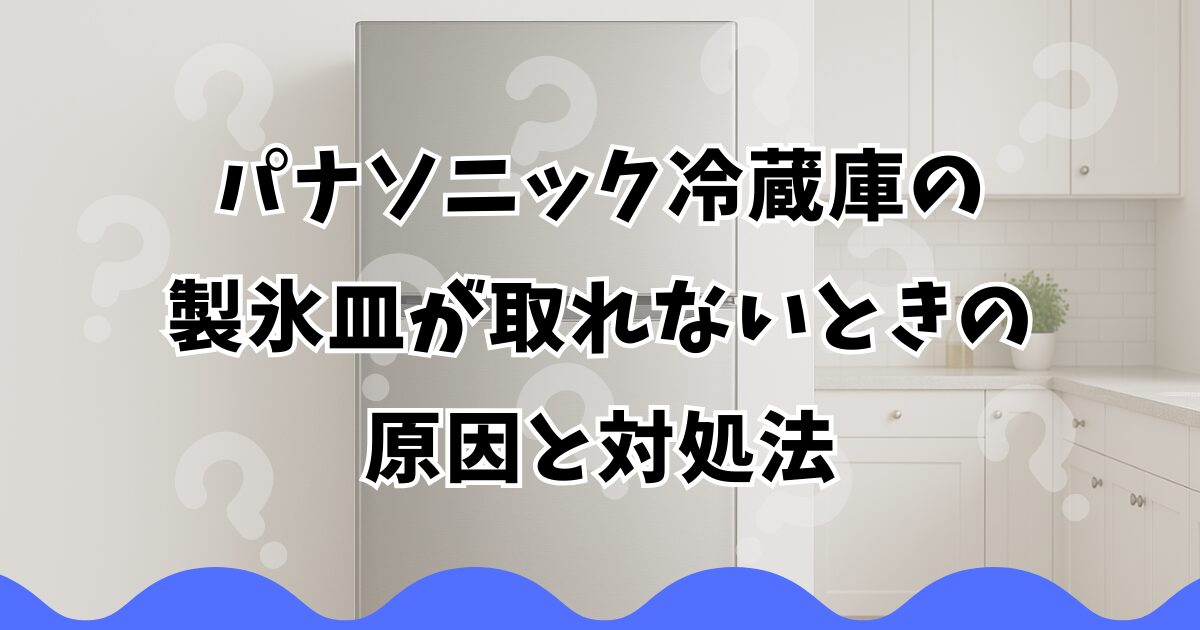 パナソニック冷蔵庫の製氷皿が取れないときの原因と対処法