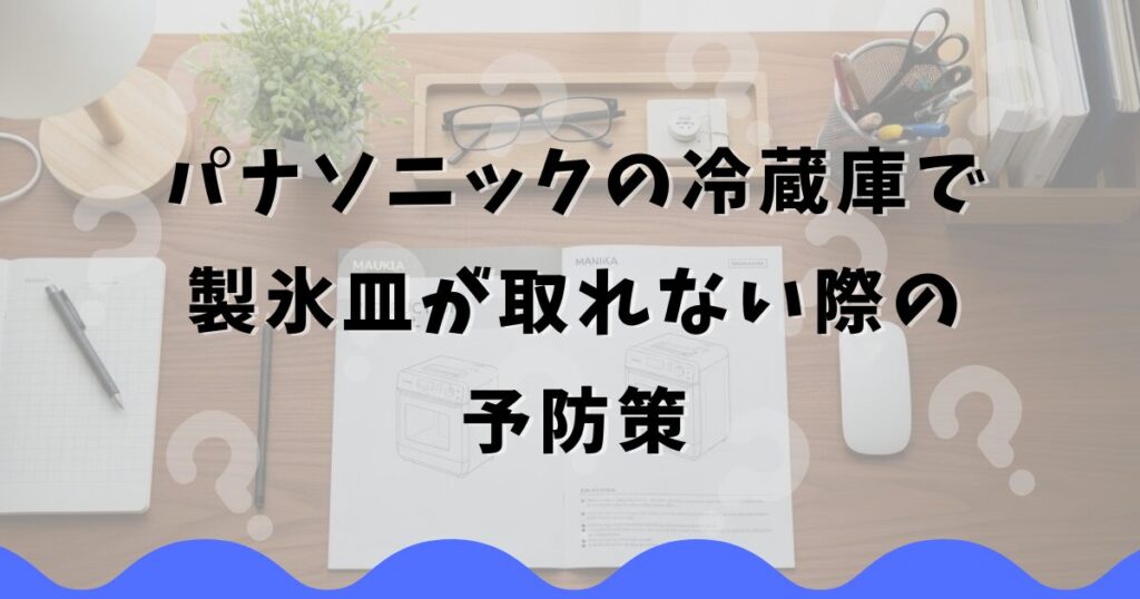 パナソニックの冷蔵庫で製氷皿が取れない際の予防策