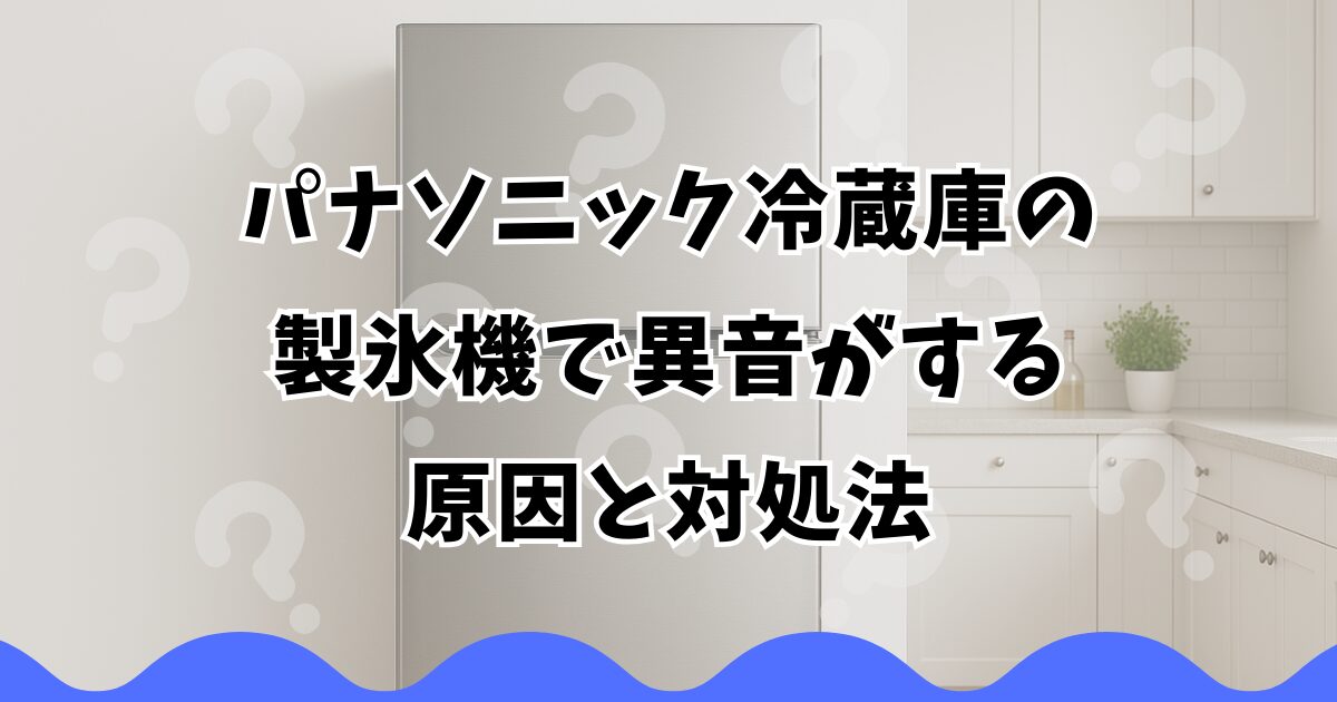 パナソニック冷蔵庫の製氷機で異音がする原因と対処法