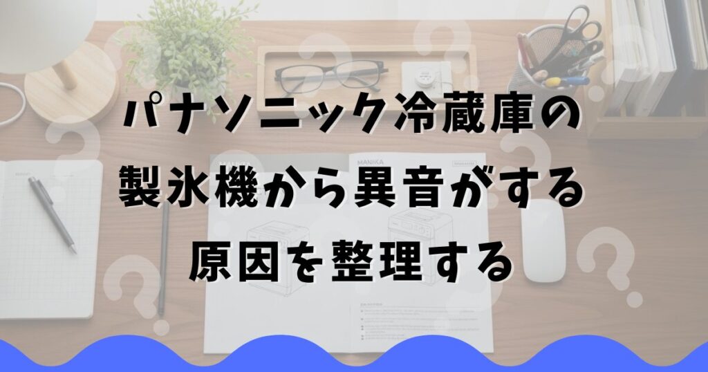 パナソニック冷蔵庫の製氷機から異音がする原因を整理する