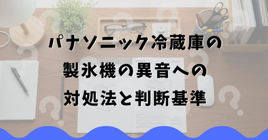 パナソニック冷蔵庫の製氷機の異音への対処法と判断基準