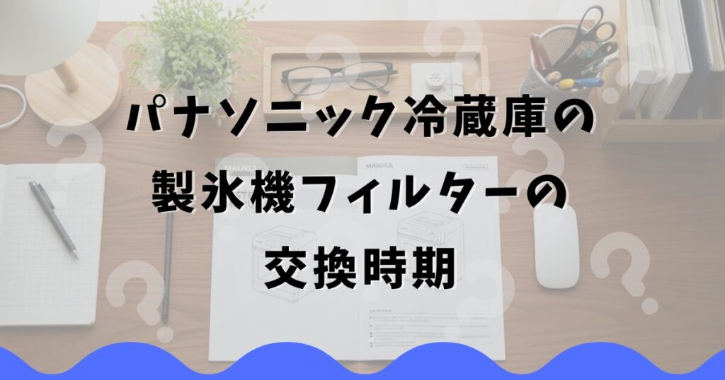 パナソニック冷蔵庫の製氷機フィルターの交換時期