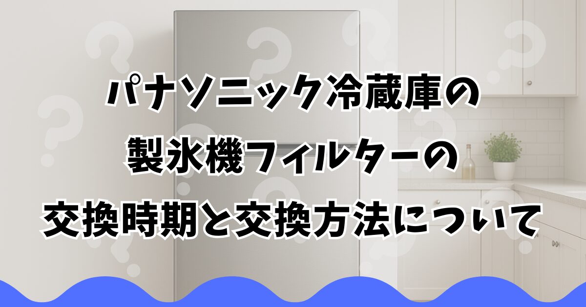パナソニック冷蔵庫の製氷機フィルターの交換時期と交換方法について