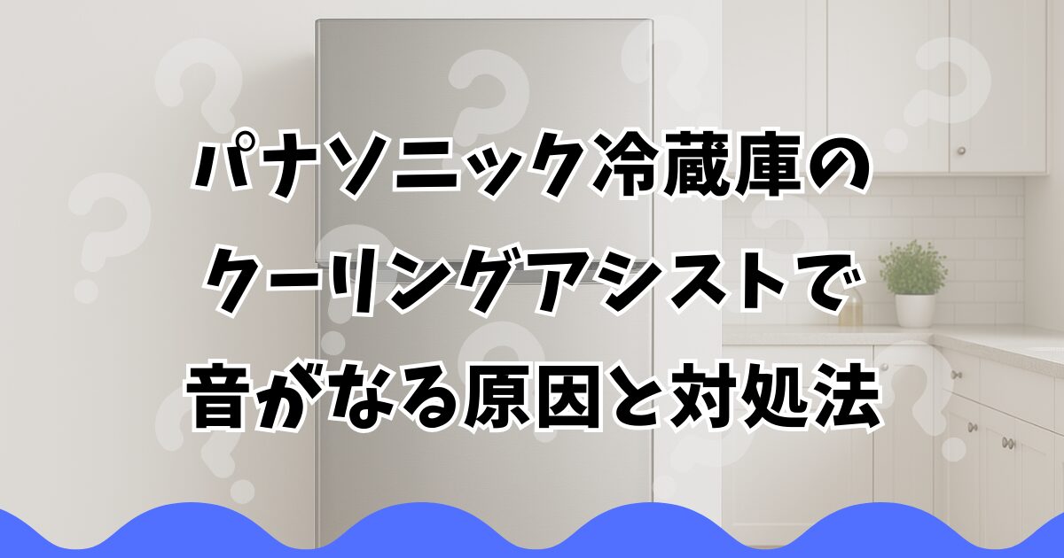 パナソニック冷蔵庫のクーリングアシストで音がなる原因と対処法