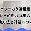 パナソニック冷蔵庫のトレーが割れた場合の交換方法と対処について