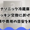 パナソニック冷蔵庫のパッキン交換における手順や費用の目安を解説