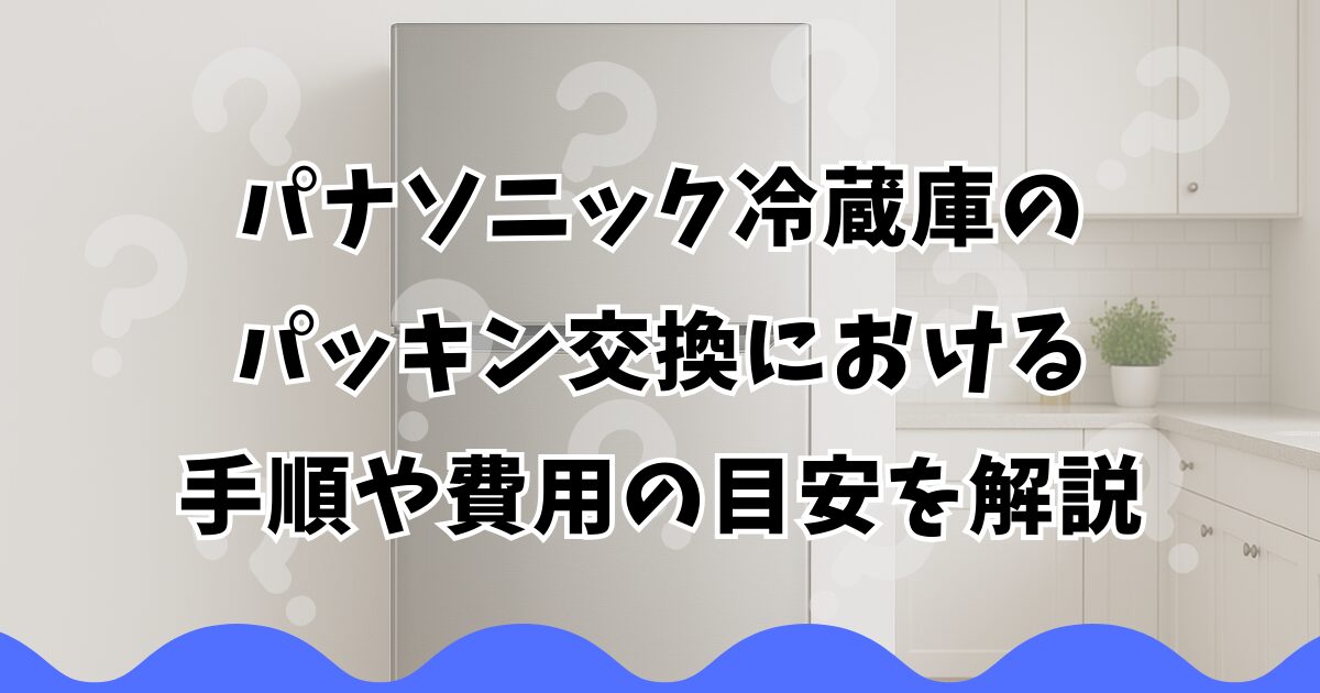 パナソニック冷蔵庫のパッキン交換における手順や費用の目安を解説