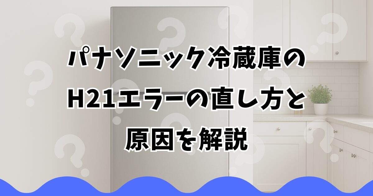 パナソニック冷蔵庫のH21エラーの直し方と原因を解説
