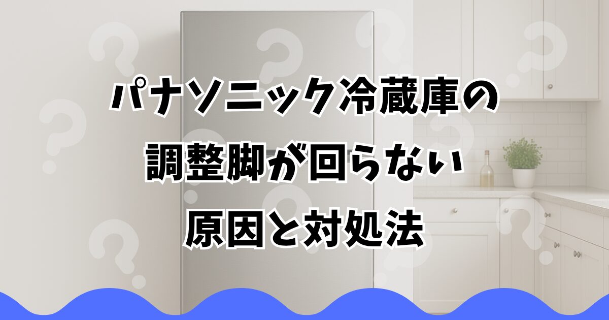 パナソニック冷蔵庫の調整脚が回らない原因と対処法