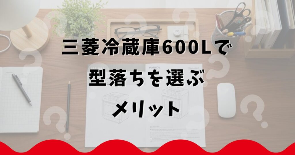 三菱冷蔵庫600Lで型落ちを選ぶメリット