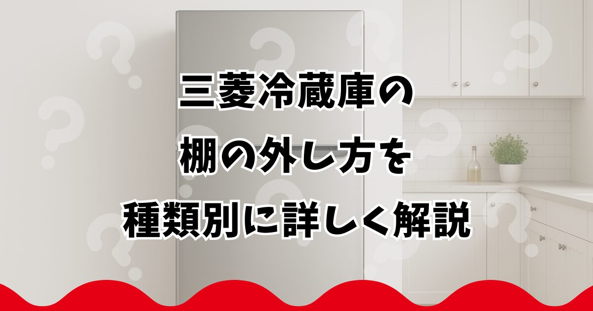 三菱冷蔵庫の棚の外し方を種類別に詳しく解説