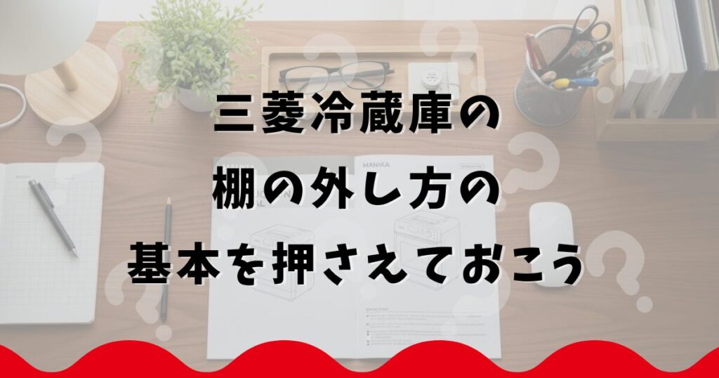 三菱冷蔵庫の棚の外し方の基本を押さえておこう