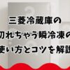 三菱冷蔵庫の切れちゃう瞬冷凍の使い方とコツを解説