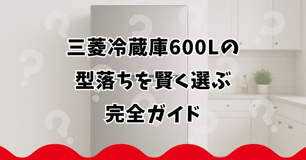 三菱冷蔵庫600Lの型落ちを賢く選ぶ完全ガイド