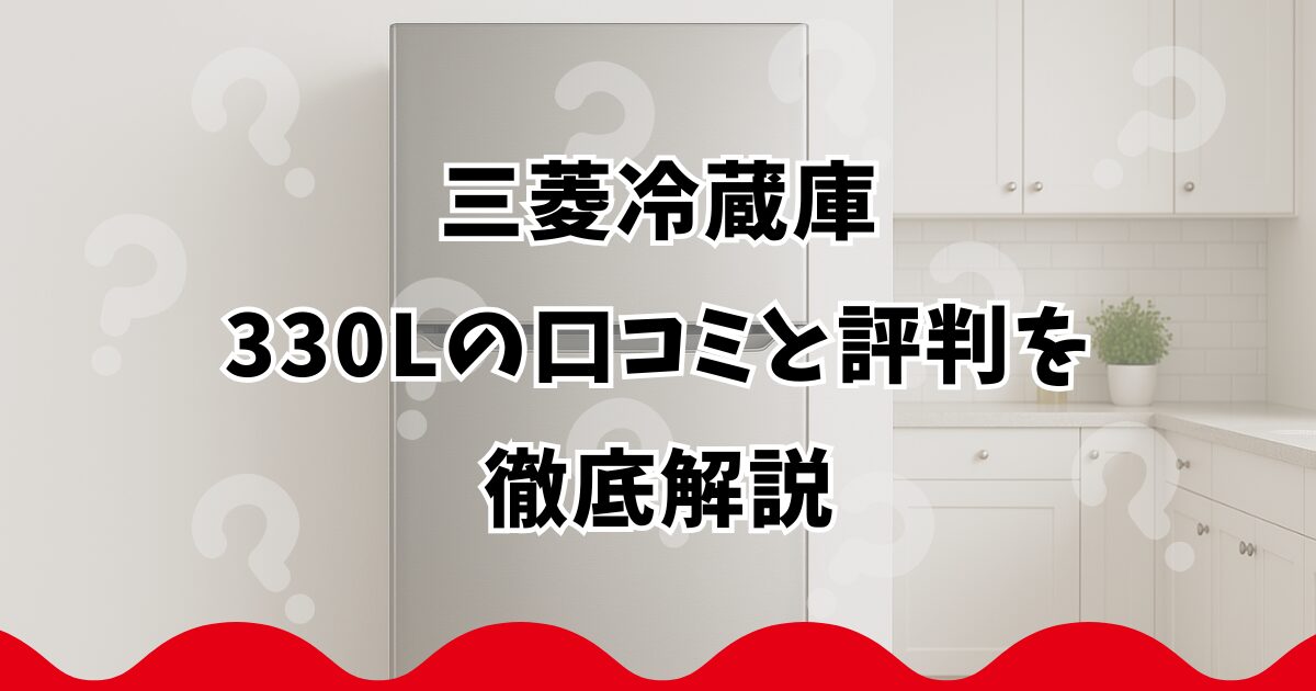 三菱冷蔵庫330Lの口コミと評判を徹底解説