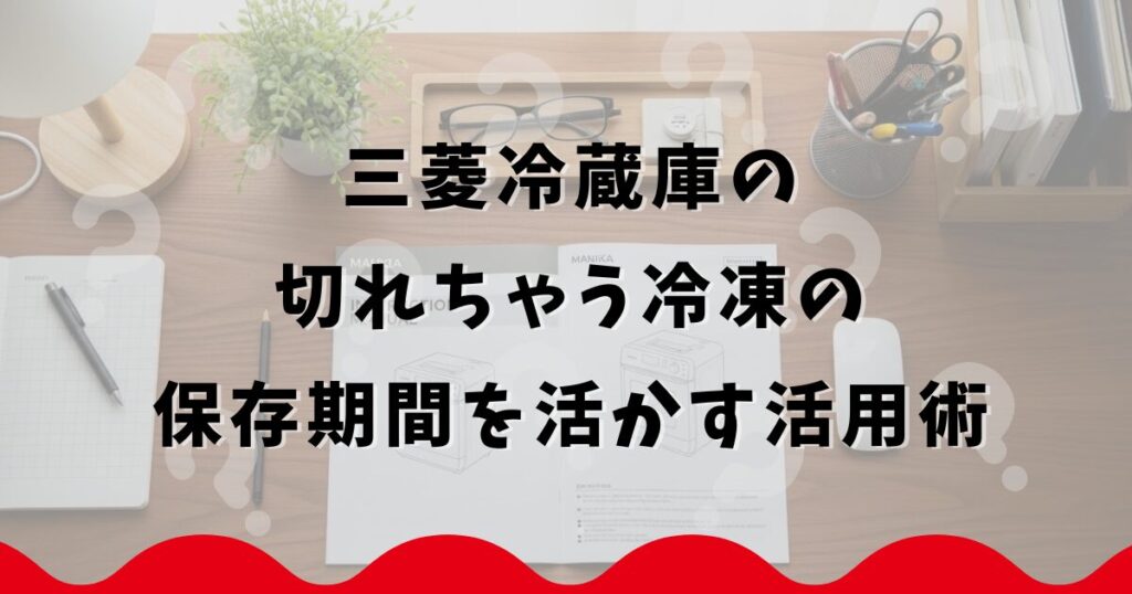 三菱冷蔵庫の切れちゃう冷凍の保存期間を活かす活用術