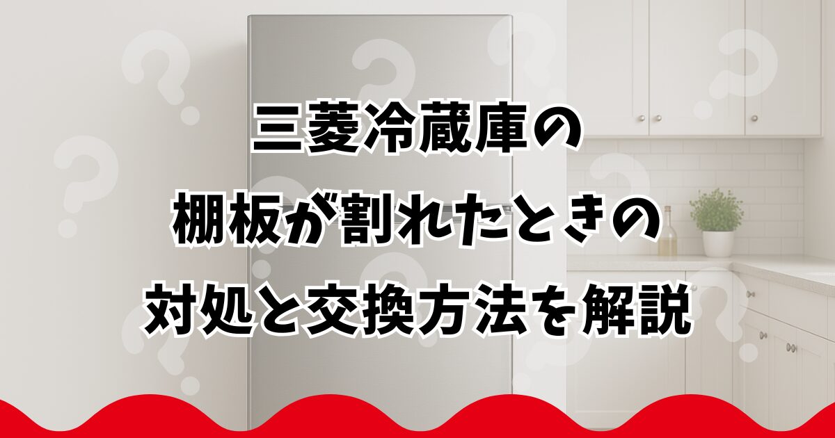 三菱冷蔵庫の棚板が割れたときの対処と交換方法を解説