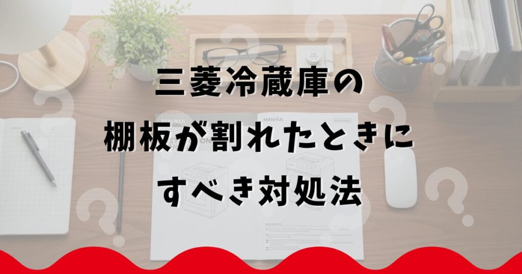 三菱冷蔵庫の棚板が割れたときにすべき対処法