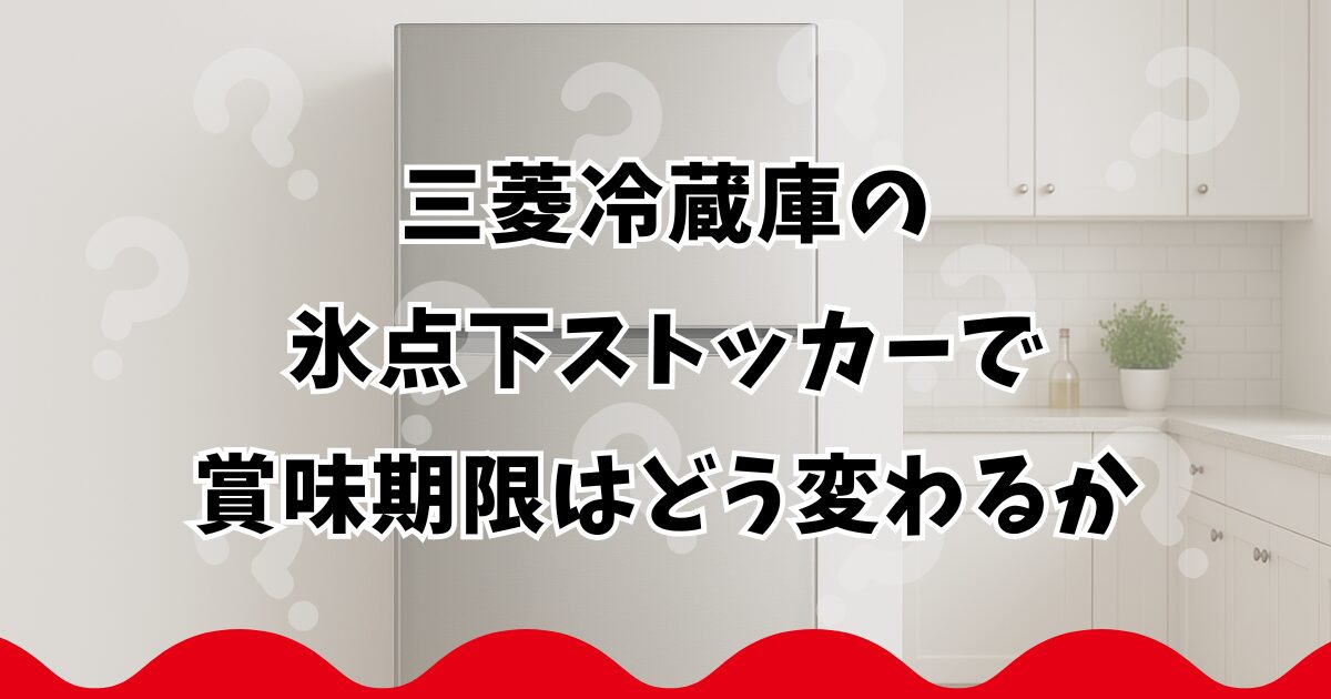 三菱冷蔵庫の氷点下ストッカーで賞味期限はどう変わるか
