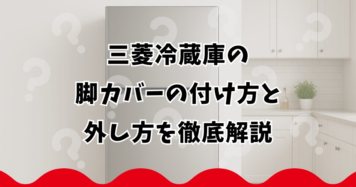 三菱冷蔵庫の脚カバーの付け方と外し方を徹底解説