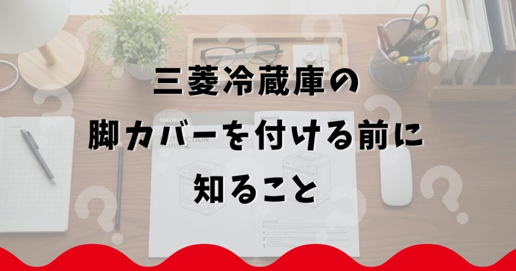 三菱冷蔵庫の脚カバーを付ける前に知ること