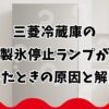 三菱冷蔵庫の製氷停止ランプが点灯したときの原因と解除方法